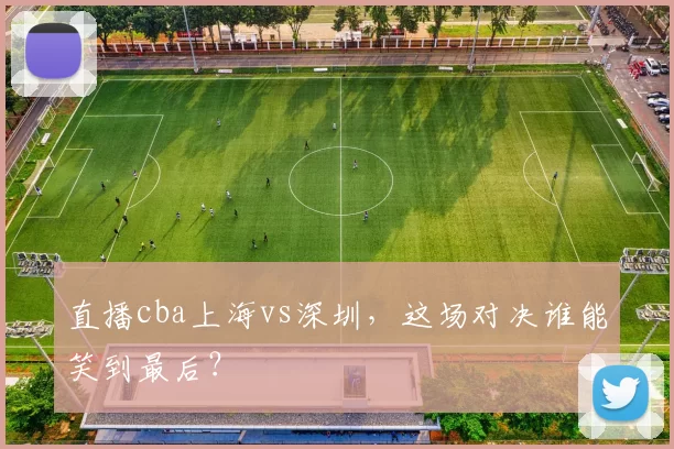 直播cba上海vs深圳，这场对决谁能笑到最后？