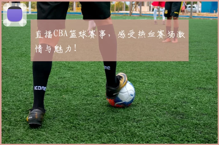 直播CBA篮球赛事，感受热血赛场激情与魅力！