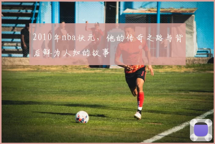 2010年nba状元，他的传奇之路与背后鲜为人知的故事